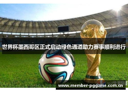 世界杯墨西哥区正式启动绿色通道助力赛事顺利进行 世界杯墨西哥区正式启动绿色通道助力赛事顺利进行