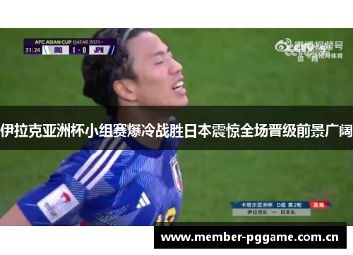 伊拉克亚洲杯小组赛爆冷战胜日本震惊全场晋级前景广阔 伊拉克亚洲杯小组赛爆冷战胜日本震惊全场晋级前景广阔