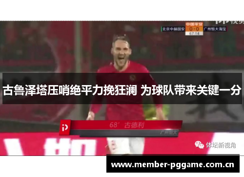 古鲁泽塔压哨绝平力挽狂澜 为球队带来关键一分 古鲁泽塔压哨绝平力挽狂澜 为球队带来关键一分